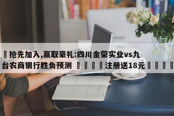 ✅抢先加入,赢取豪礼:四川金荣实业vs九台农商银行胜负预测 🏆注册送18元🎁