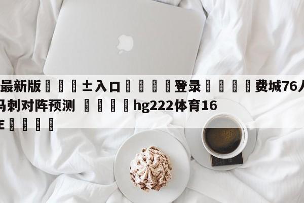 🥀最新版🎱入口🐔登录🚭费城76人vs圣安东尼奥马刺对阵预测 🏆hg222体育16558·ME🎁